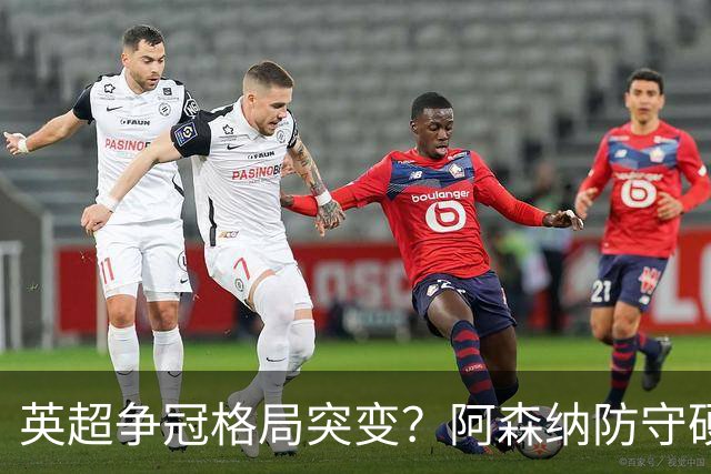 英超争冠格局突变？阿森纳防守硬气领跑，这波真的能夺冠吗？